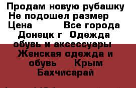 Продам новую рубашку.Не подошел размер.  › Цена ­ 400 - Все города, Донецк г. Одежда, обувь и аксессуары » Женская одежда и обувь   . Крым,Бахчисарай